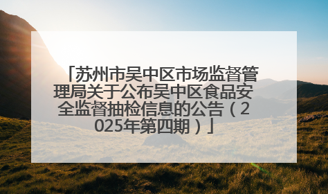 苏州市吴中区市场监督管理局关于公布吴中区食品安全监督抽检信息的公告（2025年第四期）