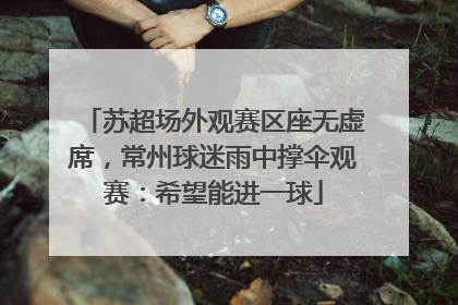 苏超场外观赛区座无虚席，常州球迷雨中撑伞观赛：希望能进一球