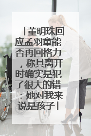 董明珠回应孟羽童能否再回格力，称其离开时确实是犯了很大的错：她对我来说是孩子