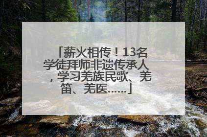 薪火相传！13名学徒拜师非遗传承人，学习羌族民歌、羌笛、羌医……