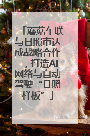 蘑菇车联与日照市达成战略合作，打造AI网络与自动驾驶“日照样板”