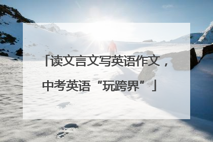 读文言文写英语作文，中考英语“玩跨界”