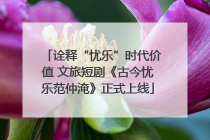 诠释“忧乐”时代价值 文旅短剧《古今忧乐范仲淹》正式上线