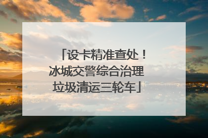 设卡精准查处！冰城交警综合治理垃圾清运三轮车