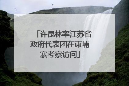 许昆林率江苏省政府代表团在柬埔寨考察访问