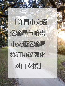 许昌市交通运输局与哈密市交通运输局签订协议强化对口支援