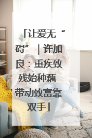 让爱无“碍”｜许加良：重疾致残始种藕 带动致富靠双手