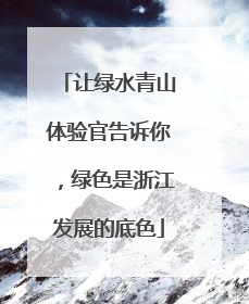让绿水青山体验官告诉你，绿色是浙江发展的底色
