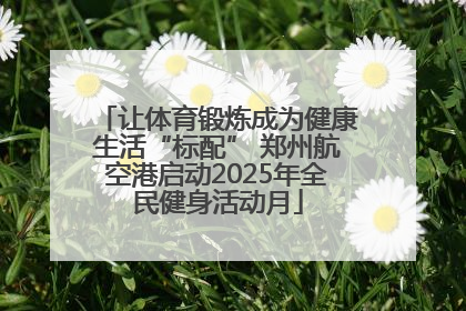 让体育锻炼成为健康生活“标配” 郑州航空港启动2025年全民健身活动月