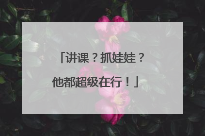 讲课？抓娃娃？他都超级在行！