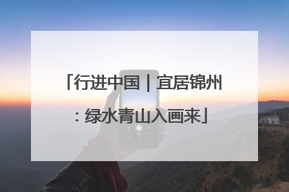 行进中国｜宜居锦州：绿水青山入画来