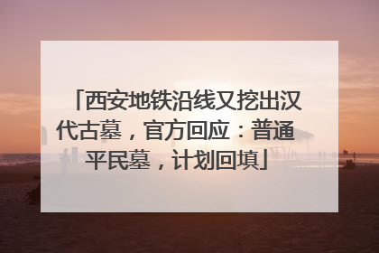 西安地铁沿线又挖出汉代古墓，官方回应：普通平民墓，计划回填