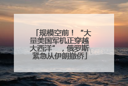 规模空前！“大量美国军机正穿越大西洋”，俄罗斯紧急从伊朗撤侨