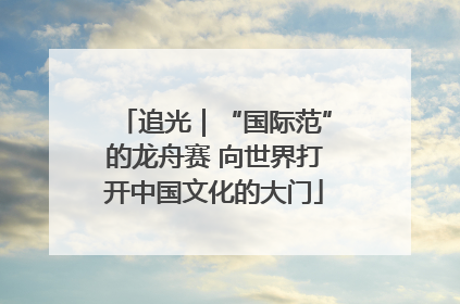 追光｜“国际范”的龙舟赛 向世界打开中国文化的大门