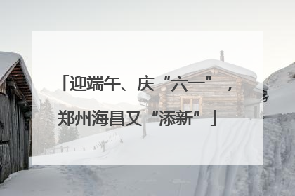 迎端午、庆“六一”，郑州海昌又“添新”