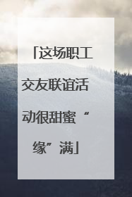 这场职工交友联谊活动很甜蜜“缘”满