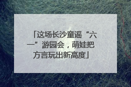 这场长沙童谣“六一”游园会，萌娃把方言玩出新高度
