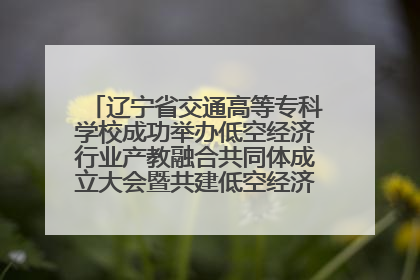 辽宁省交通高等专科学校成功举办低空经济行业产教融合共同体成立大会暨共建低空经济产教融合新生态论坛