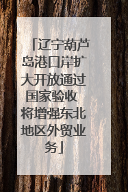 辽宁葫芦岛港口岸扩大开放通过国家验收 将增强东北地区外贸业务