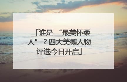 谁是 “最美怀柔人”？四大美德人物评选今日开启