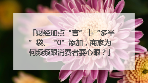 财经加点“言”丨“多半”袋、“0”添加，商家为何频频跟消费者耍心眼？