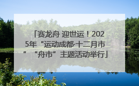 赛龙舟 迎世运！2025年“运动成都·十二月市”“舟市”主题活动举行