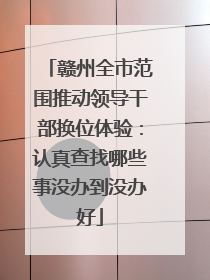赣州全市范围推动领导干部换位体验：认真查找哪些事没办到没办好