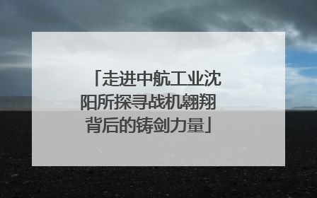 走进中航工业沈阳所探寻战机翱翔背后的铸剑力量