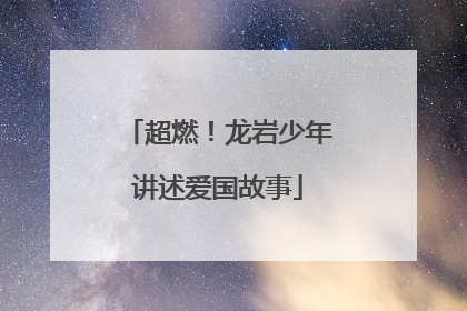 超燃！龙岩少年讲述爱国故事
