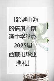 跨越山海的情谊！南通中学举办2025届西藏班毕业典礼