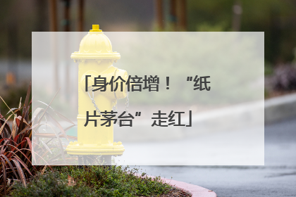 身价倍增！“纸片茅台”走红