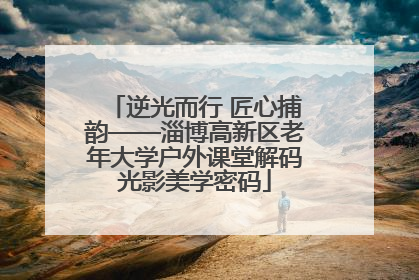 逆光而行 匠心捕韵——淄博高新区老年大学户外课堂解码光影美学密码