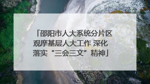 邵阳市人大系统分片区观摩基层人大工作 深化落实“三会三文”精神