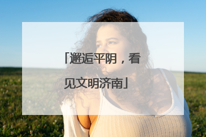 邂逅平阴，看见文明济南