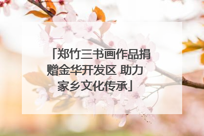 郑竹三书画作品捐赠金华开发区 助力家乡文化传承