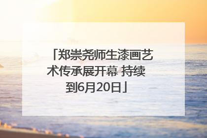 郑崇尧师生漆画艺术传承展开幕 持续到6月20日