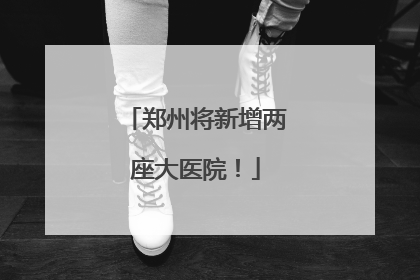 郑州将新增两座大医院！
