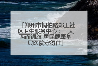 郑州市桐柏路郑工社区卫生服务中心：一天两面锦旗 居民健康基层医院守得住
