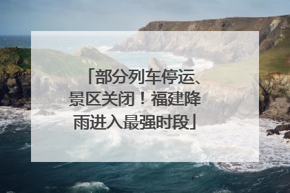 部分列车停运、景区关闭！福建降雨进入最强时段