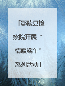 鄢陵县检察院开展“情暖端午”系列活动
