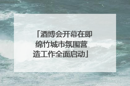 酒博会开幕在即 绵竹城市氛围营造工作全面启动
