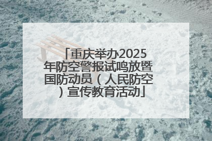 重庆举办2025年防空警报试鸣放暨国防动员（人民防空）宣传教育活动