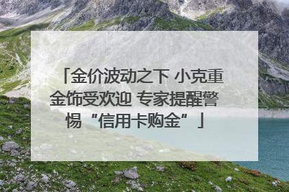 金价波动之下 小克重金饰受欢迎 专家提醒警惕“信用卡购金”