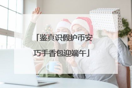 鉴真识假护币安 巧手香包迎端午