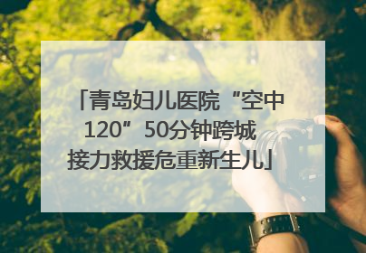 青岛妇儿医院“空中120”50分钟跨城接力救援危重新生儿