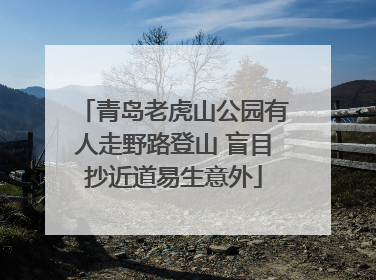 青岛老虎山公园有人走野路登山 盲目抄近道易生意外