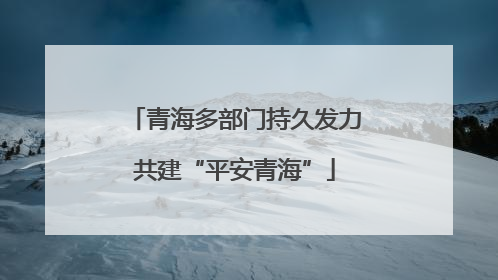 青海多部门持久发力共建“平安青海”