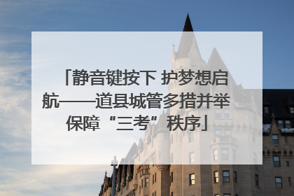 静音键按下 护梦想启航——道县城管多措并举保障“三考”秩序