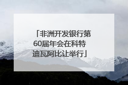 非洲开发银行第60届年会在科特迪瓦阿比让举行