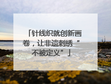 针线织就创新画卷，让非遗刺绣“不被定义”